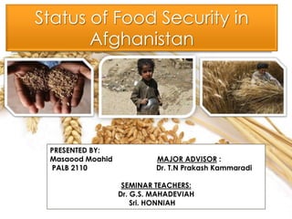 Status of Food Security in
Afghanistan
PRESENTED BY:
Masaood Moahid MAJOR ADVISOR :
PALB 2110 Dr. T.N Prakash Kammaradi
SEMINAR TEACHERS:
Dr. G.S. MAHADEVIAH
Sri. HONNIAH
1
 
