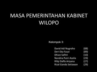 MASA PEMERINTAHAN KABINET
WILOPO
Kelompok 3:
David Adi Nugroho (08)
Deri Eka Fauzi (09)
Dhian Safitri (10)
Nandira Putri Azalia (23)
Rifqi Daffa Ariyana (27)
Rizal Ganda Setiawan (29)
 