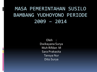 MASA PEMERINTAHAN SUSILO
BAMBANG YUDHOYONO PERIODE
2009 – 2014
Oleh :
Dwikayana Surya
Muh Rifdan M
Sara Prakasita
Tansya Nur
Dito Surya
 