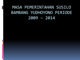 MASA PEMERINTAHAN SUSILO
BAMBANG YUDHOYONO PERIODE
2009 – 2014
 