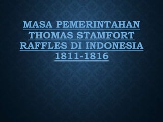 MASA PEMERINTAHAN
THOMAS STAMFORT
RAFFLES DI INDONESIA
1811-1816
 