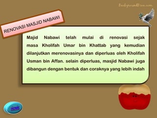 Majid   Nabawi   telah   mulai   di   renovasi   sejak
masa Kholifah Umar bin Khattab yang kemudian
dilanjutkan merenovasinya dan diperluas oleh Kholifah
Usman bin Affan. selain diperluas, masjid Nabawi juga
dibangun dengan bentuk dan coraknya yang lebih indah
 