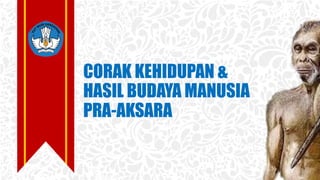 CORAK KEHIDUPAN &
HASIL BUDAYA MANUSIA
PRA-AKSARA
 