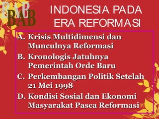 INDONESIA PADA 
ERA REFORMASI 
AA.. KKrriissiiss MMuullttiiddiimmeennssii ddaann 
MMuunnccuullnnyyaa RReeffoorrmmaassii 
BB.. KKrroonnoollooggiiss JJaattuuhhnnyyaa 
PPeemmeerriinnttaahh OOrrddee BBaarruu 
CC.. PPeerrkkeemmbbaannggaann PPoolliittiikk SSeetteellaahh 
2211 MMeeii 11999988 
DD..KKoonnddiissii SSoossiiaall ddaann EEkkoonnoommii 
MMaassyyaarraakkaatt PPaassccaa RReeffoorrmmaassii 
 