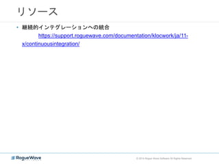 リソース
© 2014 Rogue Wave Software All Rights Reserved
• 継続的インテグレーションへの統合
https://support.roguewave.com/documentation/klocwork/ja/11-
x/continuousintegration/
 