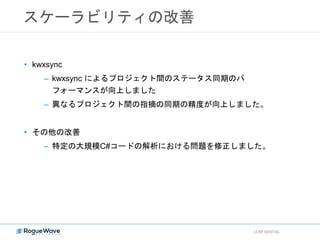 スケーラビリティの改善
CONFIDENTIAL
• kwxsync
– kwxsync によるプロジェクト間のステータス同期のパ
フォーマンスが向上しました
– 異なるプロジェクト間の指摘の同期の精度が向上しました。
• その他の改善
– 特定の大規模C#コードの解析における問題を修正しました。
 
