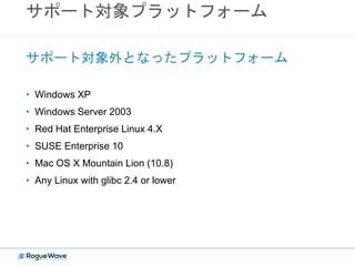 サポート対象プラットフォーム
• Windows XP
• Windows Server 2003
• Red Hat Enterprise Linux 4.X
• SUSE Enterprise 10
• Mac OS X Mountain Lion (10.8)
• Any Linux with glibc 2.4 or lower
サポート対象外となったプラットフォーム
 