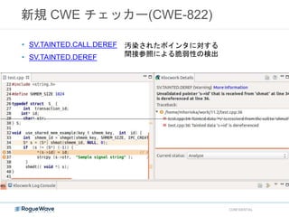 新規 CWE チェッカー(CWE-822)
CONFIDENTIAL
• SV.TAINTED.CALL.DEREF
• SV.TAINTED.DEREF
汚染されたポインタに対する
間接参照による脆弱性の検出
 
