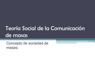 Teoría Social de la Comunicación
de masas
Concepto de sociedad de
masas:
 