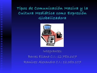 Tipos de Comunicación Masiva y la Cultura Mediática como Expresión Globalizadora Integrantes: Beroes Eliana C.I.: 12.783.667 Ramìrez Alexandra C.I.: 12.383.107 
