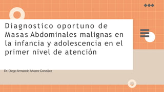 Dr.DiegoArmandoAlvarezGonzález
Diagnostico oportuno de
Masas Abdominales malignas en
la infancia y adolescencia en el
primer nivel de atención
 