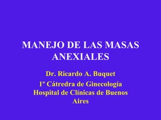 MANEJO DE LAS MASAS ANEXIALES Dr. Ricardo A. Buquet 1º Cátredra de Ginecología Hospital de Clínicas de Buenos Aires 