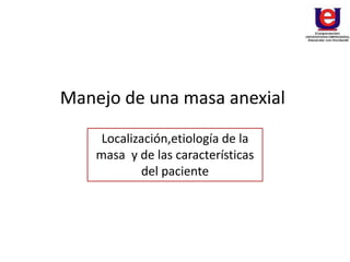 Manejo de una masa anexial
Localización,etiología de la
masa y de las características
del paciente
 