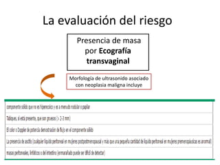 La evaluación del riesgo
Presencia de masa
por Ecografía
transvaginal
Morfología de ultrasonido asociado
con neoplasia maligna incluye
 