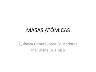 MASAS ATÓMICAS
Química General para Educadores
Ing. Diana Hualpa S