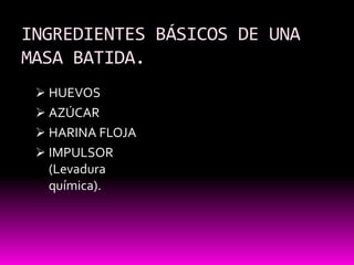 INGREDIENTES BÁSICOS DE UNA
MASA BATIDA.
  HUEVOS
  AZÚCAR
  HARINA FLOJA
  IMPULSOR
   (Levadura
   química).
 
