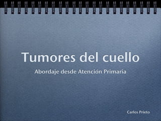Tumores del cuello
  Abordaje desde Atención Primaria




                                     Carlos Prieto
 
