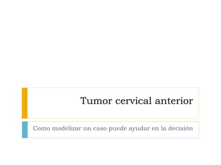 Tumor cervical anterior
Como modelizar un caso puede ayudar en la decisión
 