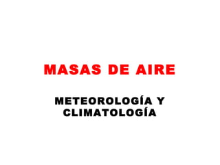 MASAS DE AIRE
METEOROLOGÍA Y
CLIMATOLOGÍA
 