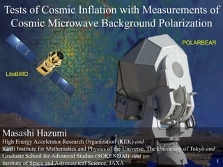 Tests of Cosmic Inflation with Measurements of
Cosmic Microwave Background Polarization	
LiteBIRD	
POLARBEAR	
Masashi Hazumi
High Energy Accelerator Research Organization (KEK) and
Kavli Institute for Mathematics and Physics of the Universe, The University of Tokyo and
Graduate School for Advanced Studies (SOKENDAI) and
Institute of Space and Astronautical Science, JAXA 	 1	
 