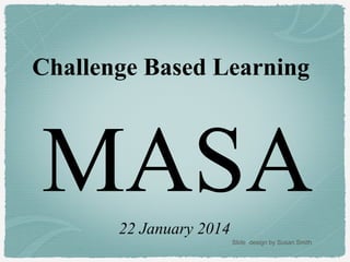 Challenge Based Learning

MASA
22 January 2014
Slide design by Susan Smith

 