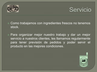  Como trabajamos con ingredientes frescos ​no tenemos
stock.
 Para organizar mejor nuestro trabajo y dar un mejor
servicio a nuestros clientes, les llamamos regularmente
para tener previsión de pedidos y poder servir el
producto en las mejores condiciones.
 