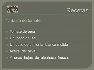 1. Salsa de tomate
 Tomate de pera
 Un poco de sal
 Un poco de pimienta blanca molida
 Aceite de oliva
 Y unas hojas de albahaca fresca.
 