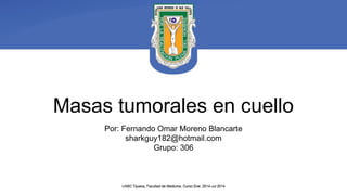 Masas tumorales en cuello
Por: Fernando Omar Moreno Blancarte
sharkguy182@hotmail.com
Grupo: 306
 