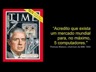 “ Acredito que exista um mercado mundial para, no máximo, 5 computadores."     Thomas Watson, chairman da IBM, 1943 
