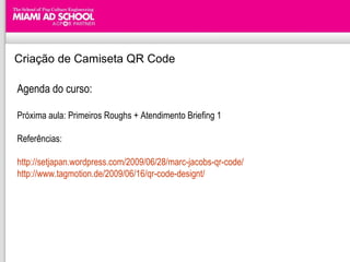 Criação de Camiseta QR Code Agenda do curso: Próxima aula: Primeiros Roughs + Atendimento Briefing 1  Referências: http://setjapan.wordpress.com/2009/06/28/marc-jacobs-qr-code/ http://www.tagmotion.de/2009/06/16/qr-code-designt/ 