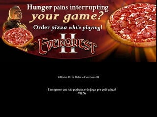InGame Pizza Order – Everquest II



- É um gamer que não pode parar de jogar pra pedir pizza?
                       - /PIZZA
 