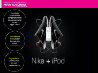 Tecnologia
  Observando o
comportamentodo
consumidor surge
    o óbvio:
  Apple + Nike      Entretenimento
                           +
  Social Media
  Consumidor
                       Serviços
  interaje com
     outros.                        Aula 6
  Comunidade!




 Segmentação
 Conheça mais
    os seus
 consumidores      Prof. Plinio Okamoto - 23 de Fevereiro de 2010
                                  Plinio Okamoto
                        plinio.okamoto@rappbrasil.com.br
                            Twitter @pokamoto | E-mail
 