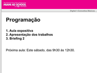 Digital 1:Conceitos Básicos




Programação
1. Aula expositiva
2. Apresentação dos trabalhos
3. Briefing 2


Próxima aula: Este sábado, das 9h30 às 12h30.




                             Plinio Okamoto
                   plinio.okamoto@rappbrasil.com.br
 