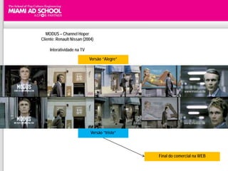 MODUS – Channel Hoper
Cliente: Renault Nissan (2004)

     Interatividade na TV

                            Versão “Alegre”




                            Versão “triste”




                                              Final do comercial na WEB
 