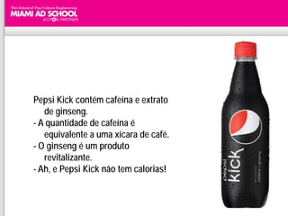 Pepsi Kick contém cafeína e extrato
   de ginseng.
- A quantidade de cafeína é
   equivalente a uma xícara de café.
- O ginseng é um produto
   revitalizante.
- Ah, e Pepsi Kick não tem calorias!
 