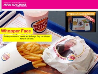 Whopper Face
 Como provar que os sanduíches do Burger King são feitos na
                     hora, do seu jeito?
 