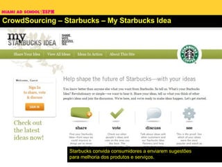 CrowdSourcing – Starbucks – My Starbucks Idea Starbucks convida consumidores a enviarem sugestões para melhoria dos produtos e serviços. 