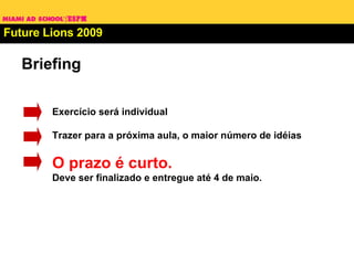 Future Lions 2009 Exercício será individual Trazer para a próxima aula, o maior número de idéias  O prazo é curto.   Deve ser finalizado e entregue até 4 de maio.  Briefing 
