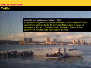Twitter Acidente com avião no rio Hudson - EUA As primeiras imagens do pouso de emergência foram vistas no Twitter.  Janis Krums estava a bordo do ferryboat utilizado para resgatar os passageiros. Ela fez o upload da photo tirada pelo iPhone. A foto apareceu 10 minutos após a decolagem do avião. 