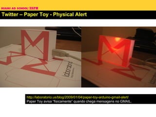 Twitter – Paper Toy - Physical Alert http://laboratorio.us/blog/2009/01/04/paper-toy-arduino-gmail-alert/ Paper Toy avisa “fisicamente” quando chega mensagens no GMAIL. 