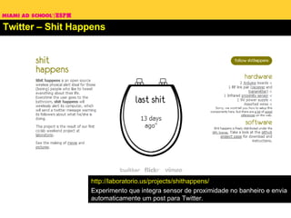 Twitter – Shit Happens http://laboratorio.us/projects/shithappens/ Experimento que integra sensor de proximidade no banheiro e envia automaticamente um post para Twitter. 