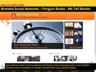 Branded Social Networks – Penguin Books - We Tell Stories Seis autores usaram um livro clássico da Penguin como inspiração para o novo trabalho. Usuários eram convidados a interagir e desenvolver suas próprias ficções. 
