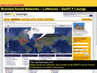 Branded Social Networks – Lufthansa – GenFLY Lounge http://genflylounge.com/ Rede social da Lufthansa, bem similar ao BLUENITY da Air France. A diferença é o público mais jovem. 