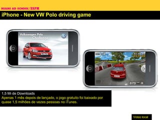 iPhone -  New VW Polo driving game Video local 1,5 Mi de Downloads Apenas 1 mês depois de lançado, o jogo gratuito foi baixado por quase 1,5 milhões de vezes pessoas no iTunes. 