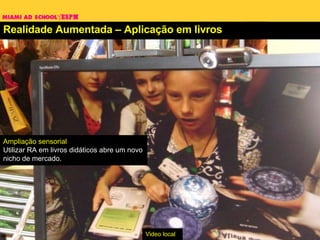 Realidade Aumentada – Aplicação em livros Ampliação sensorial Utilizar RA em livros didáticos abre um novo nicho de mercado. Video local 