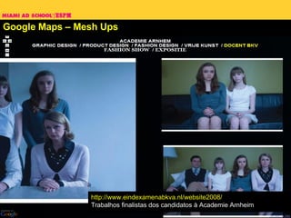 Google Maps – Mesh Ups http://www.eindexamenabkva.nl/website2008/ Trabalhos finalistas dos candidatos à A cademie Arnheim 