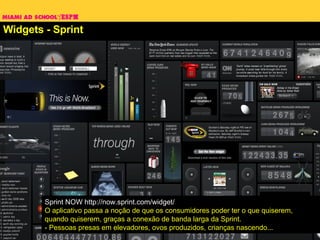 Widgets - Sprint Sprint NOW http://now.sprint.com/widget/ O aplicativo passa a noção de que os consumidores poder ter o que quiserem, quando quiserem, graças a conexão de banda larga da Sprint.  - Pessoas presas em elevadores, ovos produzidos, crianças nascendo... 