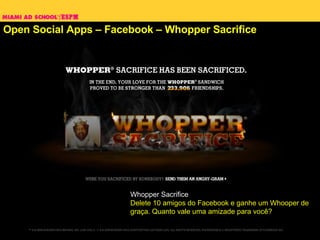 Open Social Apps – Facebook – Whopper Sacrifice Whopper Sacrifice Delete 10 amigos do Facebook e ganhe um Whooper de graça. Quanto vale uma amizade para você? 