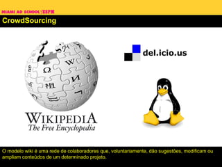 CrowdSourcing O modelo wiki é uma rede de colaboradores que, voluntariamente, dão sugestões, modificam ou ampliam conteúdos de um determinado projeto. 