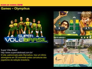 Games – Olympikus Super Vôlei Brasil http://www.supervoleibrasil.com.br/ O site, patrocinado pela Olympikus, traz um ótimo advergame em 3D estrelado pelas caricaturas dos jogadores da seleção brasileira. 